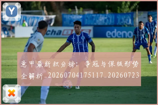 意甲最新积分榜：争冠与保级形势全解析_20260704175117_20260723175629