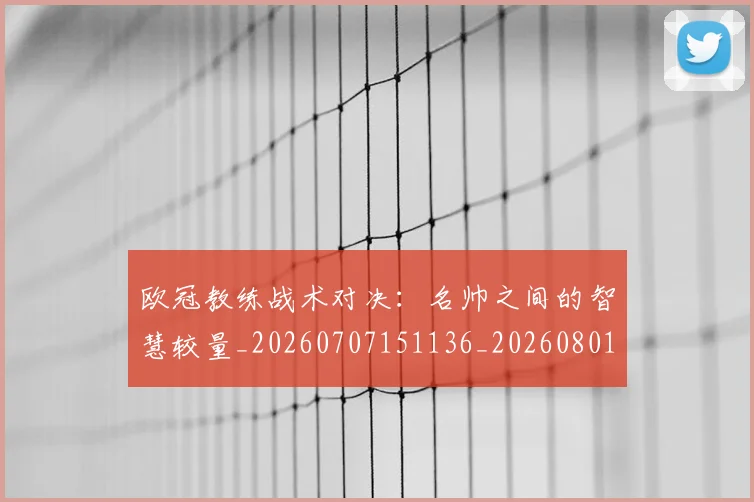 欧冠教练战术对决：名帅之间的智慧较量_20260707151136_20260801163807