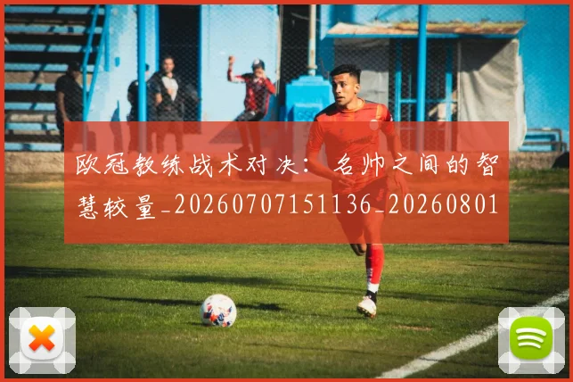 欧冠教练战术对决：名帅之间的智慧较量_20260707151136_20260801163807