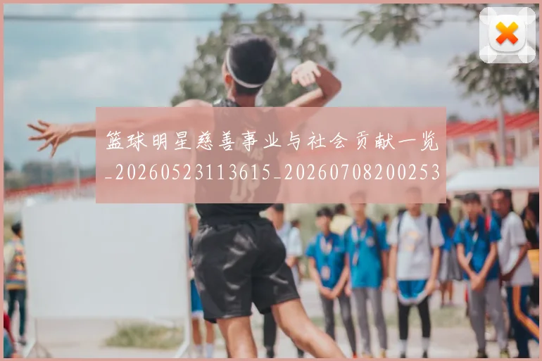 篮球明星慈善事业与社会贡献一览_20260523113615_20260708200253