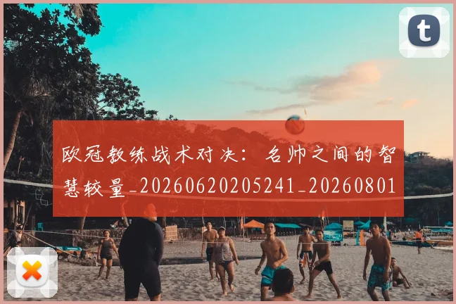 欧冠教练战术对决:名帅之间的智慧较量_20260620205241_20260801163802