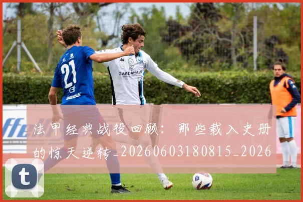 法甲经典战役回顾：那些载入史册的惊天逆转_20260603180815_20260707153703_20260801172601