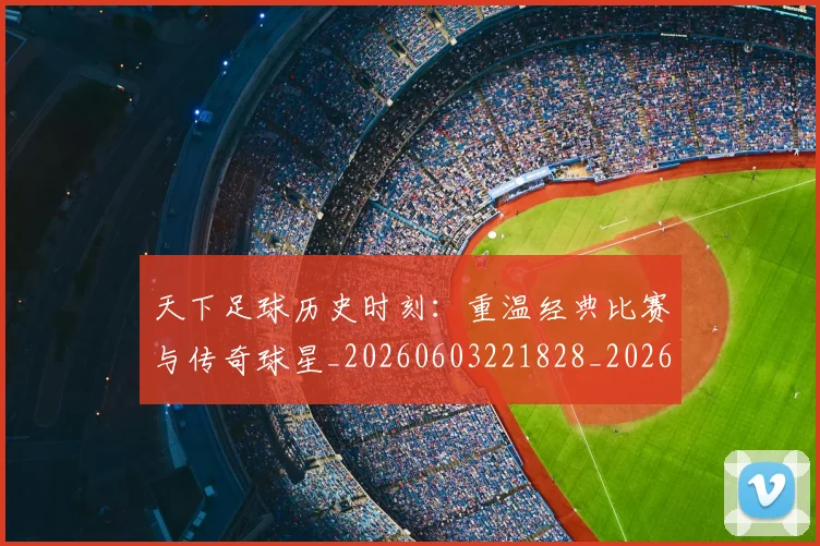 天下足球历史时刻:重温经典比赛与传奇球星_20260603221828_20260703225739