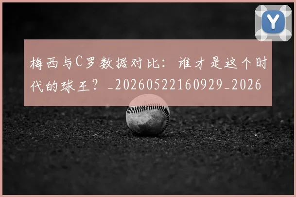 梅西与C罗数据对比：谁才是这个时代的球王？_20260522160929_20260731180133