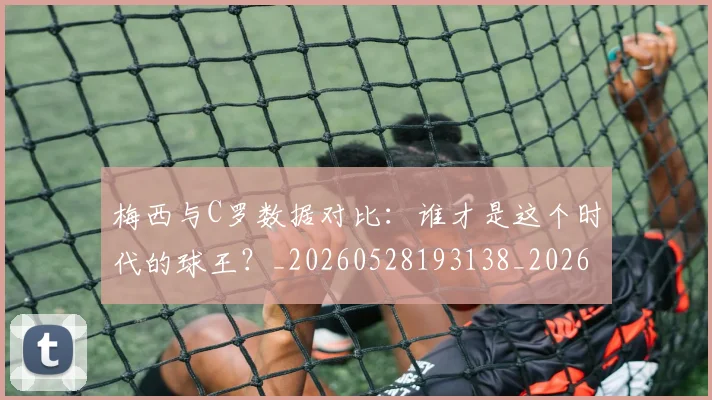 梅西与C罗数据对比：谁才是这个时代的球王？_20260528193138_20260707022740