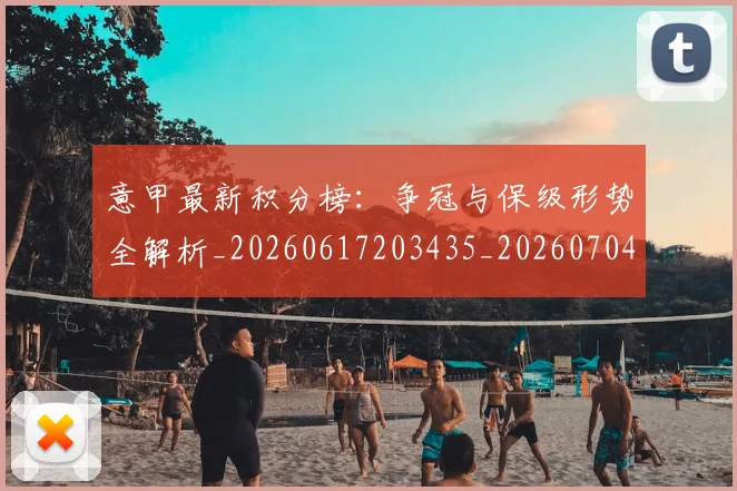 意甲最新积分榜：争冠与保级形势全解析_20260617203435_20260704175134_20260723175626