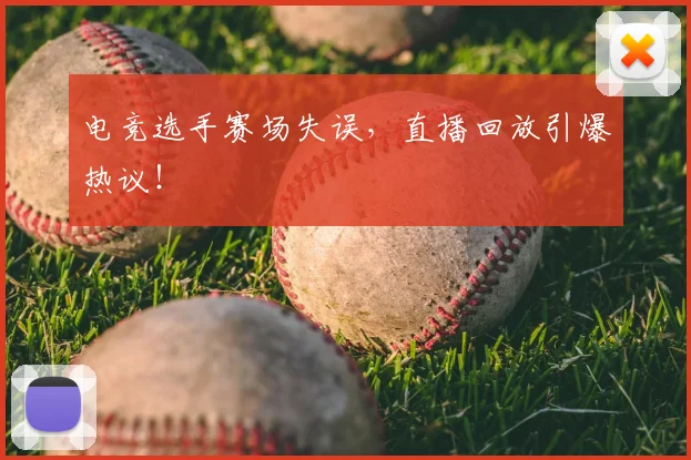 电竞选手赛场失误，直播回放引爆热议！