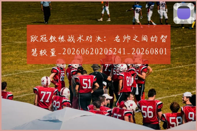欧冠教练战术对决：名帅之间的智慧较量_20260620205241_20260801163802