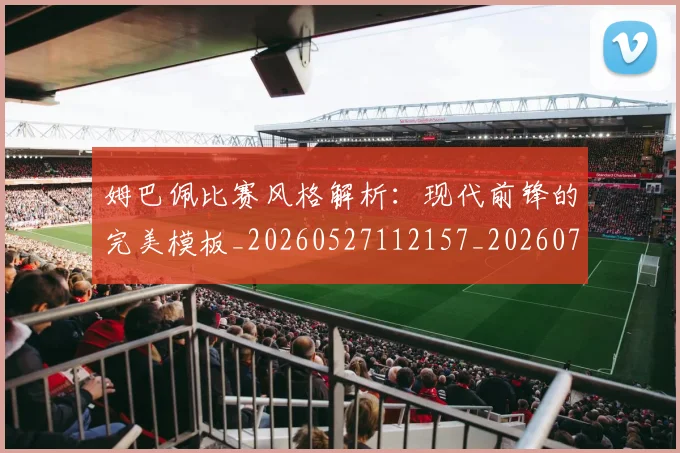 姆巴佩比赛风格解析:现代前锋的完美模板_20260527112157_20260703231858