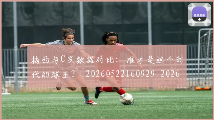 梅西与C罗数据对比：谁才是这个时代的球王？_20260522160929_20260731180133