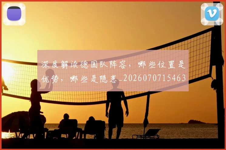 深度解读德国队阵容，哪些位置是优势，哪些是隐患_20260707154634_20260802152524