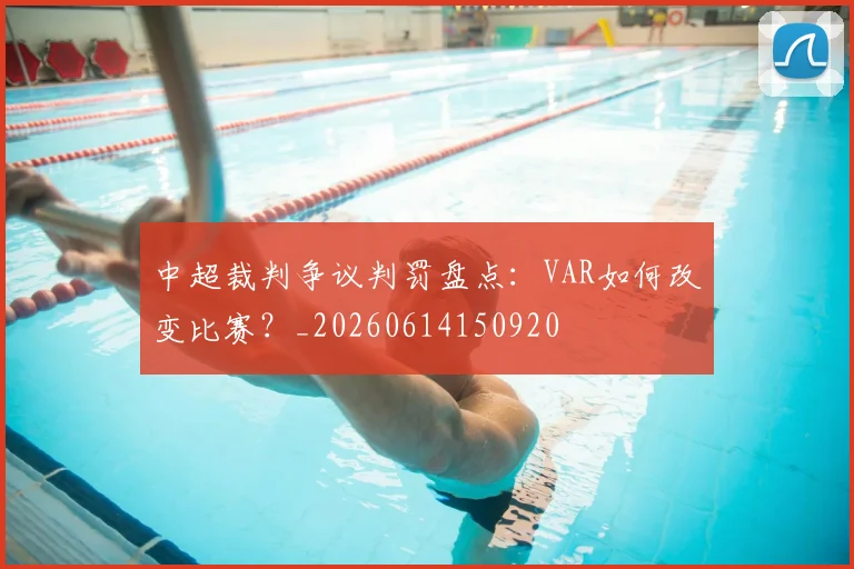 中超裁判争议判罚盘点：VAR如何改变比赛？_20260614150920