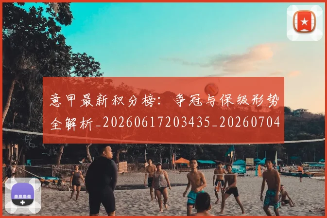 意甲最新积分榜:争冠与保级形势全解析_20260617203435_20260704175134_20260723175626