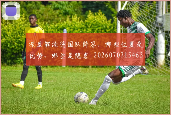深度解读德国队阵容，哪些位置是优势，哪些是隐患_20260707154634_20260802152524
