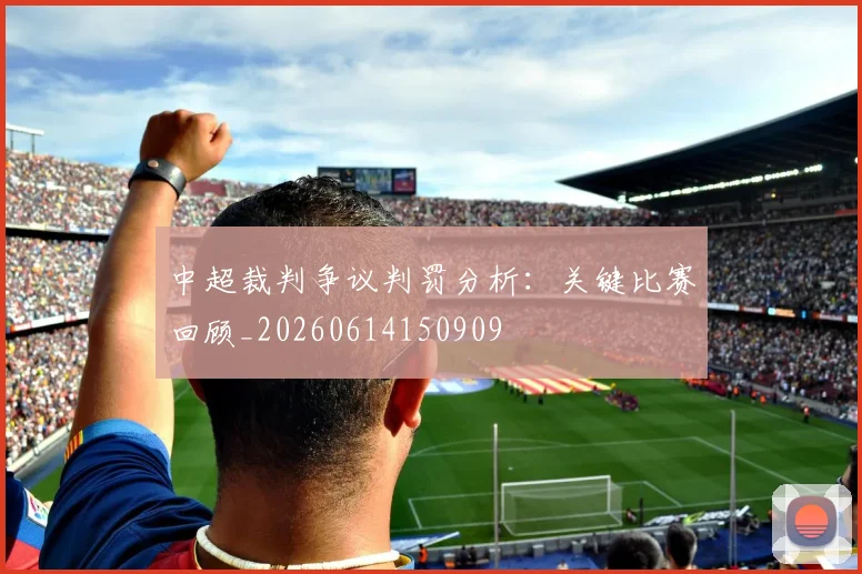 中超裁判争议判罚分析:关键比赛回顾_20260614150909