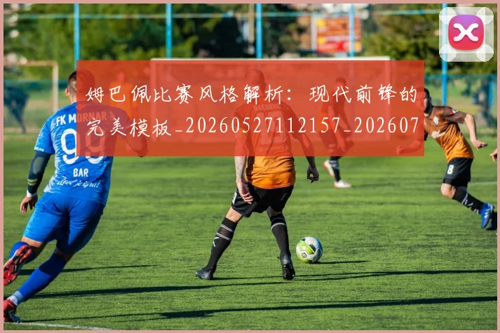 姆巴佩比赛风格解析：现代前锋的完美模板_20260527112157_20260703231858