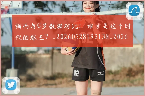 梅西与C罗数据对比:谁才是这个时代的球王?_20260528193138_20260707022740